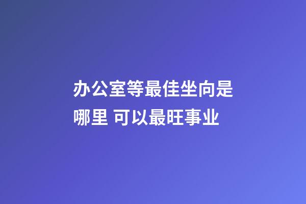 办公室等最佳坐向是哪里 可以最旺事业